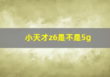 小天才z6是不是5g