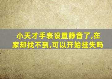 小天才手表设置静音了,在家却找不到,可以开始挂失吗