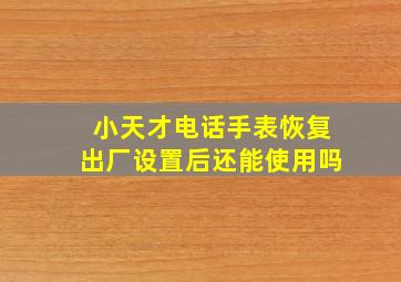 小天才电话手表恢复出厂设置后还能使用吗