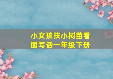 小女孩扶小树苗看图写话一年级下册