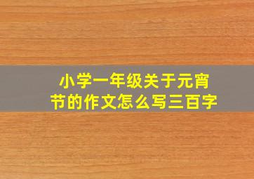 小学一年级关于元宵节的作文怎么写三百字