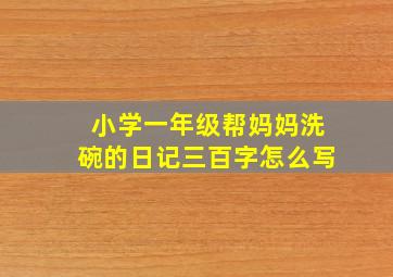 小学一年级帮妈妈洗碗的日记三百字怎么写