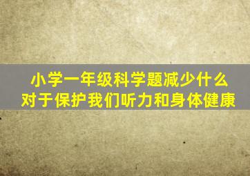 小学一年级科学题减少什么对于保护我们听力和身体健康