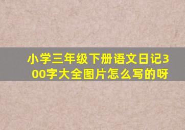 小学三年级下册语文日记300字大全图片怎么写的呀