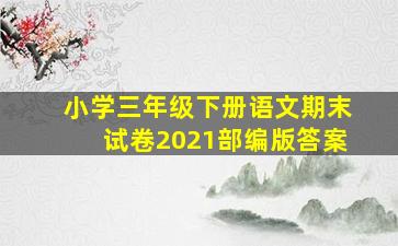 小学三年级下册语文期末试卷2021部编版答案