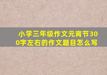 小学三年级作文元宵节300字左右的作文题目怎么写