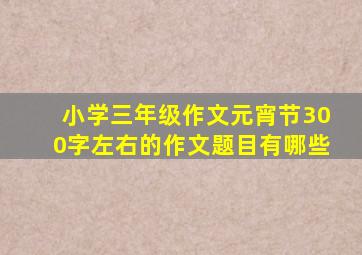 小学三年级作文元宵节300字左右的作文题目有哪些