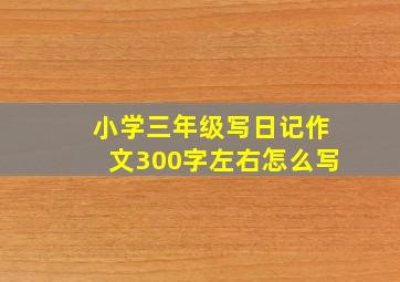 小学三年级写日记作文300字左右怎么写