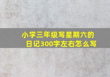 小学三年级写星期六的日记300字左右怎么写