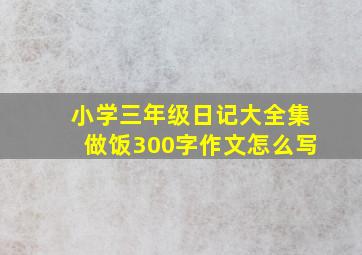 小学三年级日记大全集做饭300字作文怎么写