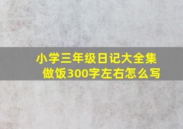 小学三年级日记大全集做饭300字左右怎么写