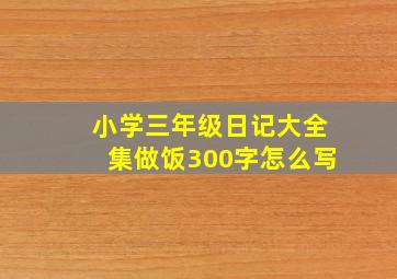 小学三年级日记大全集做饭300字怎么写