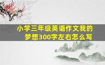 小学三年级英语作文我的梦想300字左右怎么写