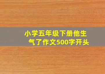 小学五年级下册他生气了作文500字开头