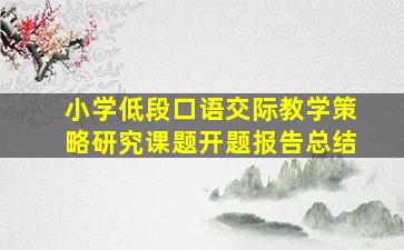 小学低段口语交际教学策略研究课题开题报告总结