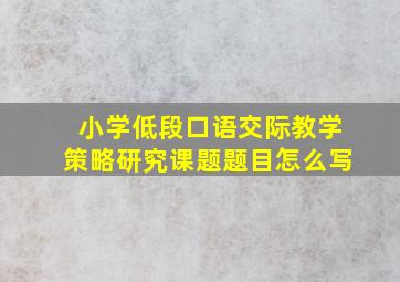 小学低段口语交际教学策略研究课题题目怎么写