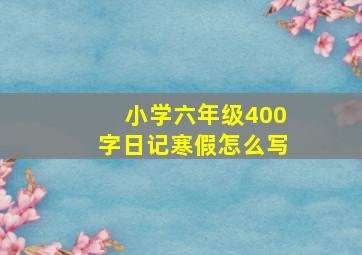 小学六年级400字日记寒假怎么写