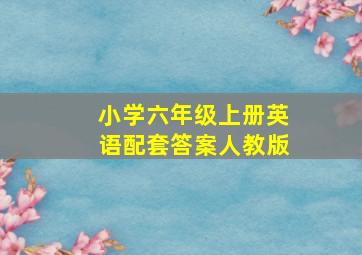 小学六年级上册英语配套答案人教版