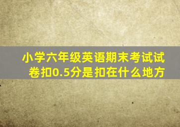 小学六年级英语期末考试试卷扣0.5分是扣在什么地方