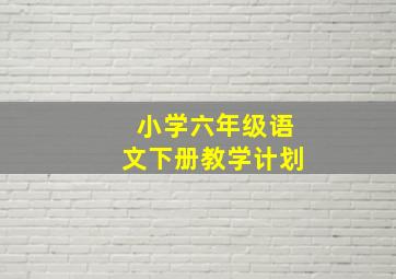 小学六年级语文下册教学计划