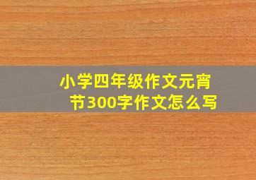 小学四年级作文元宵节300字作文怎么写