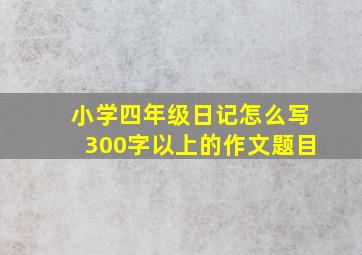 小学四年级日记怎么写300字以上的作文题目