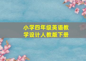 小学四年级英语教学设计人教版下册