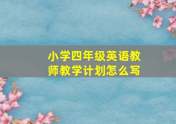 小学四年级英语教师教学计划怎么写