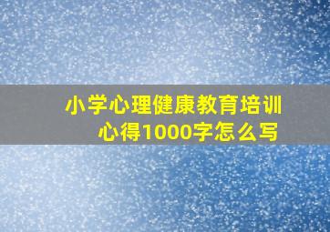 小学心理健康教育培训心得1000字怎么写