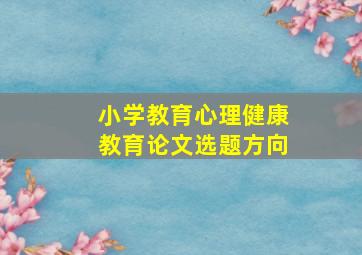 小学教育心理健康教育论文选题方向