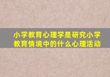 小学教育心理学是研究小学教育情境中的什么心理活动