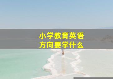 小学教育英语方向要学什么