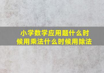 小学数学应用题什么时候用乘法什么时候用除法