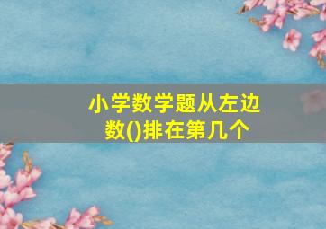 小学数学题从左边数()排在第几个