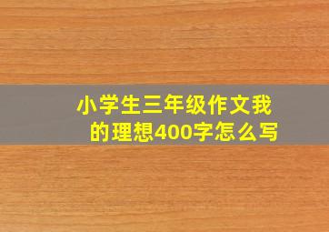 小学生三年级作文我的理想400字怎么写