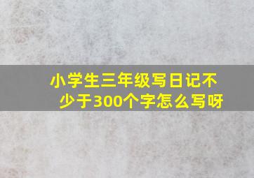 小学生三年级写日记不少于300个字怎么写呀