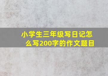 小学生三年级写日记怎么写200字的作文题目