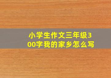 小学生作文三年级300字我的家乡怎么写