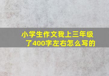 小学生作文我上三年级了400字左右怎么写的