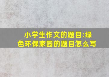 小学生作文的题目:绿色环保家园的题目怎么写