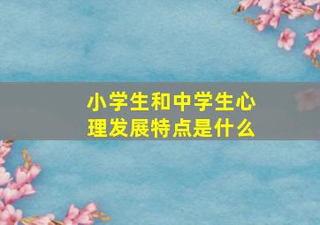 小学生和中学生心理发展特点是什么