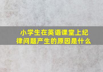 小学生在英语课堂上纪律问题产生的原因是什么