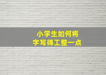 小学生如何将字写得工整一点