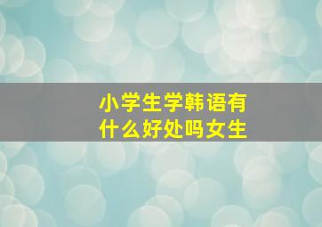 小学生学韩语有什么好处吗女生