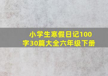 小学生寒假日记100字30篇大全六年级下册