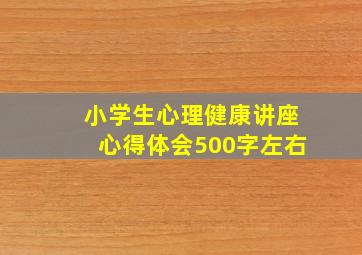 小学生心理健康讲座心得体会500字左右