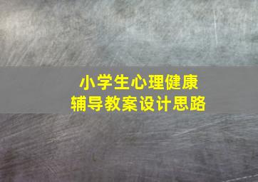 小学生心理健康辅导教案设计思路