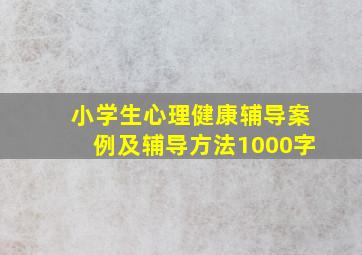 小学生心理健康辅导案例及辅导方法1000字