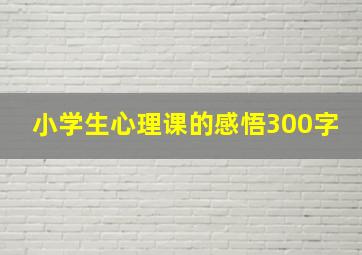 小学生心理课的感悟300字