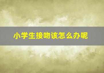 小学生接吻该怎么办呢